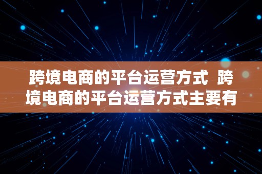 跨境电商的平台运营方式  跨境电商的平台运营方式主要有