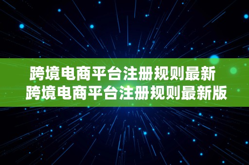 跨境电商平台注册规则最新  跨境电商平台注册规则最新版