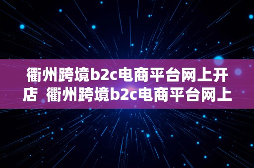 衢州跨境b2c电商平台网上开店  衢州跨境b2c电商平台网上开店流程