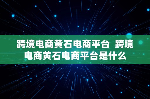 跨境电商黄石电商平台  跨境电商黄石电商平台是什么