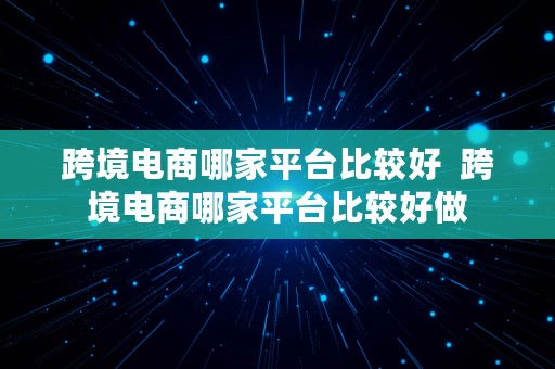 跨境电商哪家平台比较好  跨境电商哪家平台比较好做