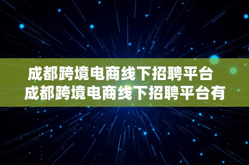 成都跨境电商线下招聘平台  成都跨境电商线下招聘平台有哪些