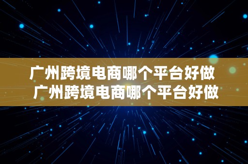 广州跨境电商哪个平台好做  广州跨境电商哪个平台好做一点