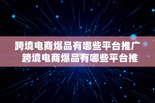 跨境电商爆品有哪些平台推广  跨境电商爆品有哪些平台推广的