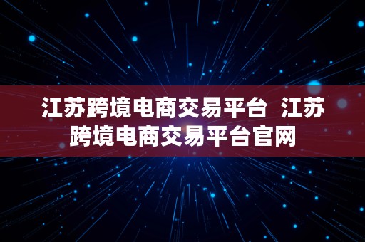 江苏跨境电商交易平台  江苏跨境电商交易平台官网