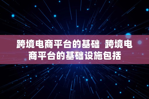 跨境电商平台的基础  跨境电商平台的基础设施包括