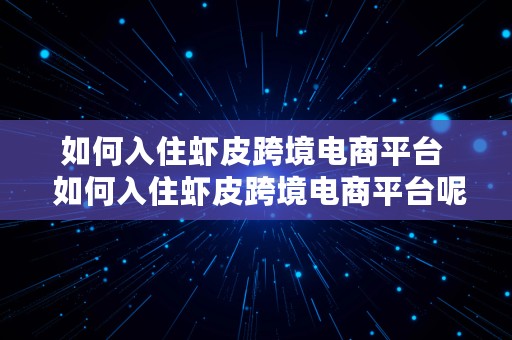 如何入住虾皮跨境电商平台  如何入住虾皮跨境电商平台呢