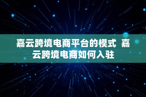 嘉云跨境电商平台的模式  嘉云跨境电商如何入驻