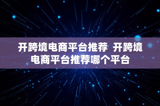 开跨境电商平台推荐  开跨境电商平台推荐哪个平台