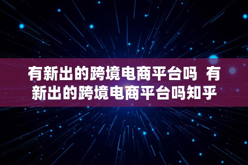 有新出的跨境电商平台吗  有新出的跨境电商平台吗知乎