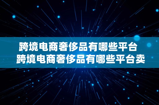 跨境电商奢侈品有哪些平台  跨境电商奢侈品有哪些平台卖