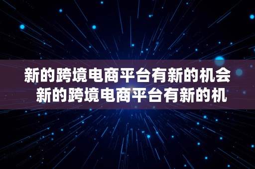 新的跨境电商平台有新的机会  新的跨境电商平台有新的机会吗