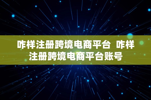 咋样注册跨境电商平台  咋样注册跨境电商平台账号