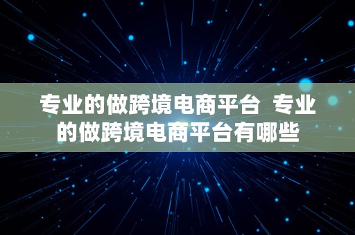 专业的做跨境电商平台  专业的做跨境电商平台有哪些