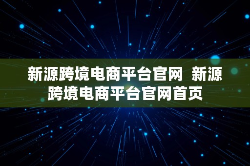 新源跨境电商平台官网  新源跨境电商平台官网首页