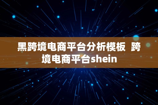 黑跨境电商平台分析模板  跨境电商平台shein