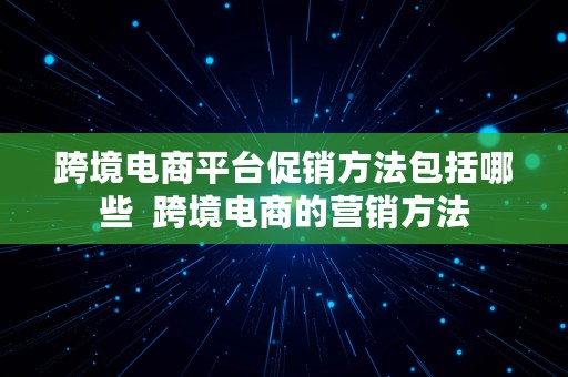 跨境电商平台促销方法包括哪些  跨境电商的营销方法