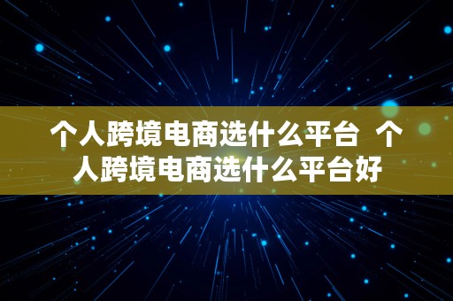 个人跨境电商选什么平台  个人跨境电商选什么平台好