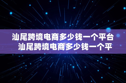 汕尾跨境电商多少钱一个平台  汕尾跨境电商多少钱一个平台啊