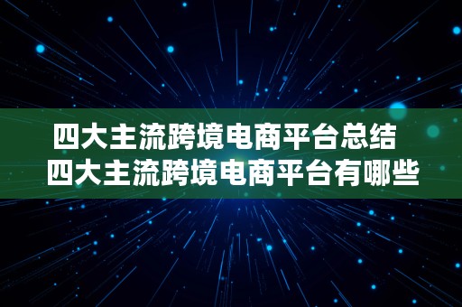 四大主流跨境电商平台总结  四大主流跨境电商平台有哪些