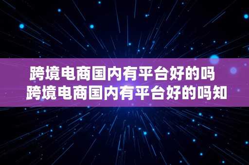 跨境电商国内有平台好的吗  跨境电商国内有平台好的吗知乎