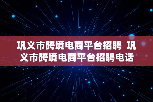 巩义市跨境电商平台招聘  巩义市跨境电商平台招聘电话