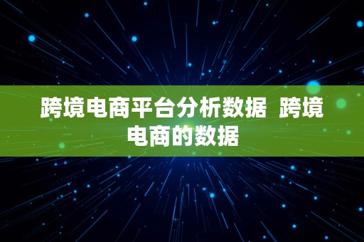 跨境电商平台分析数据  跨境电商的数据