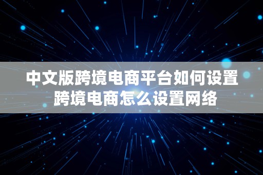 中文版跨境电商平台如何设置  跨境电商怎么设置网络