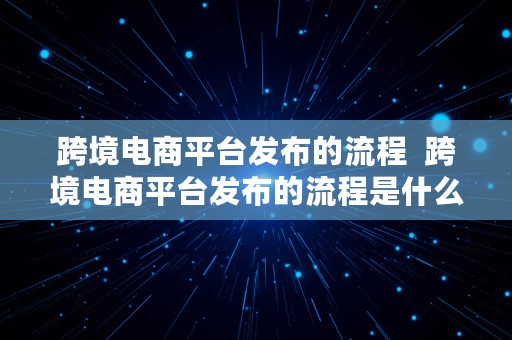 跨境电商平台发布的流程  跨境电商平台发布的流程是什么