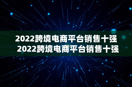 2022跨境电商平台销售十强  2022跨境电商平台销售十强企业