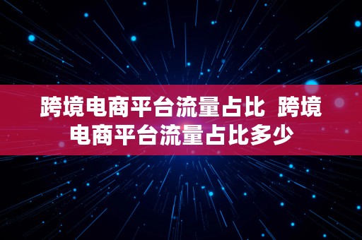 跨境电商平台流量占比  跨境电商平台流量占比多少