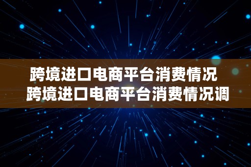 跨境进口电商平台消费情况  跨境进口电商平台消费情况调查