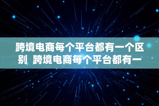 跨境电商每个平台都有一个区别  跨境电商每个平台都有一个区别吗