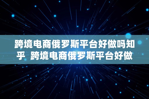 跨境电商俄罗斯平台好做吗知乎  跨境电商俄罗斯平台好做吗知乎