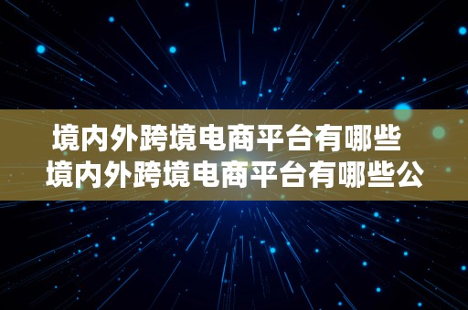 境内外跨境电商平台有哪些  境内外跨境电商平台有哪些公司