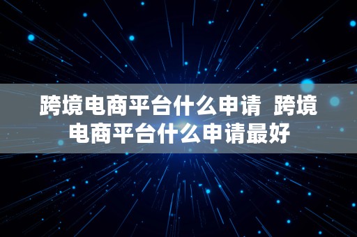 跨境电商平台什么申请  跨境电商平台什么申请最好