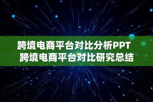 跨境电商平台对比分析PPT  跨境电商平台对比研究总结