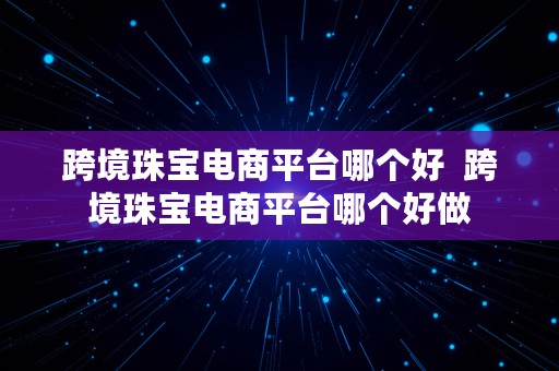 跨境珠宝电商平台哪个好  跨境珠宝电商平台哪个好做