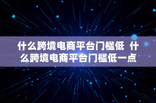 什么跨境电商平台门槛低  什么跨境电商平台门槛低一点