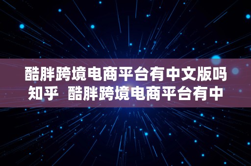 酷胖跨境电商平台有中文版吗知乎  酷胖跨境电商平台有中文版吗知乎