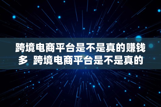 跨境电商平台是不是真的赚钱多  跨境电商平台是不是真的赚钱多呢