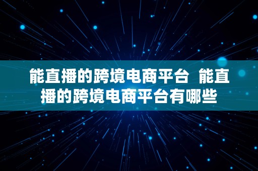 能直播的跨境电商平台  能直播的跨境电商平台有哪些