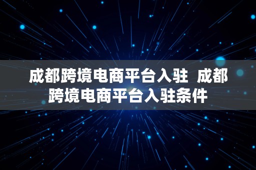 成都跨境电商平台入驻  成都跨境电商平台入驻条件