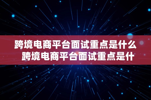 跨境电商平台面试重点是什么  跨境电商平台面试重点是什么内容