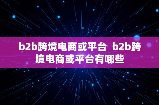 b2b跨境电商或平台  b2b跨境电商或平台有哪些