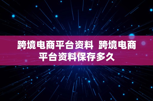 跨境电商平台资料  跨境电商平台资料保存多久