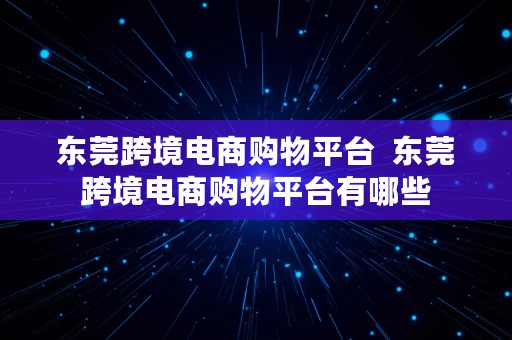 东莞跨境电商购物平台  东莞跨境电商购物平台有哪些