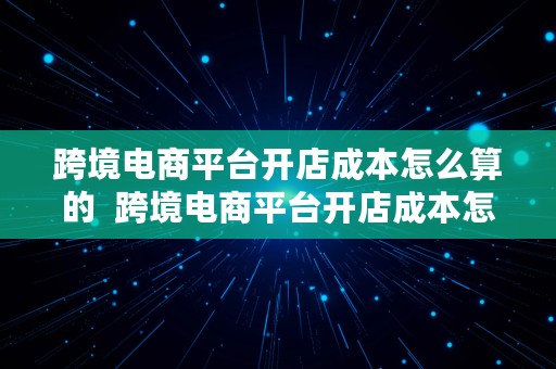 跨境电商平台开店成本怎么算的  跨境电商平台开店成本怎么算的呢