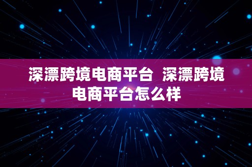 深漂跨境电商平台  深漂跨境电商平台怎么样