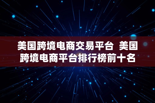 美国跨境电商交易平台  美国跨境电商平台排行榜前十名